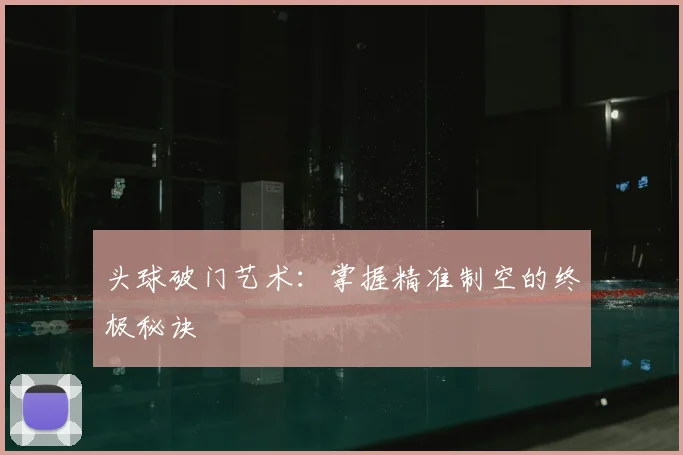 头球破门艺术:掌握精准制空的终极秘诀