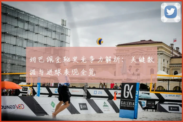 姆巴佩金靴奖竞争力解析:关键数据与进球表现全览