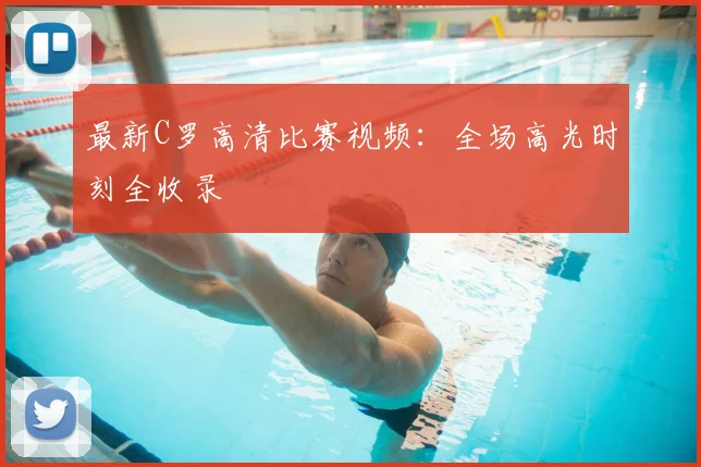 最新C罗高清比赛视频:全场高光时刻全收录