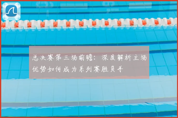 总决赛第三场前瞻:深度解析主场优势如何成为系列赛胜负手