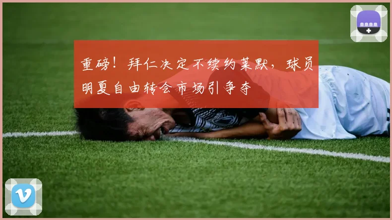 重磅!拜仁决定不续约莱默,球员明夏自由转会市场引争夺