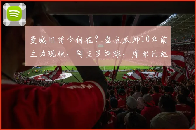 曼城旧将今何在?盘点瓜帅10年前主力现状,阿圭罗评球,席尔瓦经商