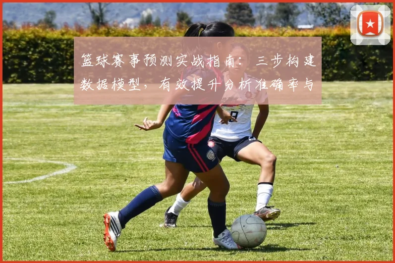 篮球赛事预测实战指南:三步构建数据模型,有效提升分析准确率与胜率