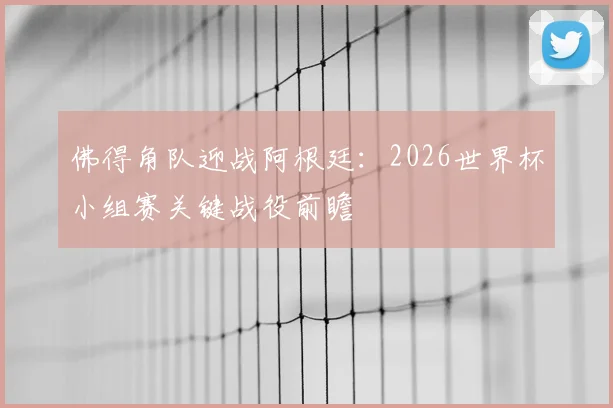 佛得角队迎战阿根廷:2026世界杯小组赛关键战役前瞻