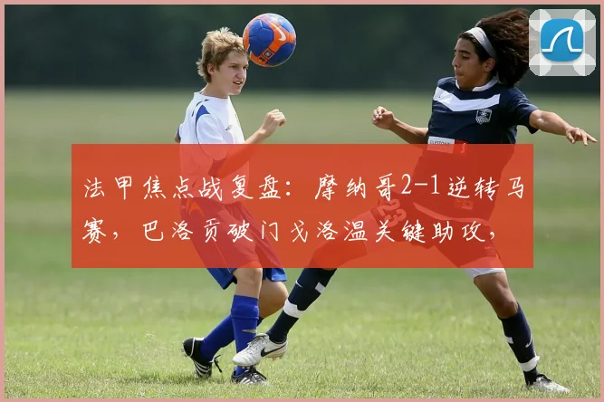 法甲焦点战复盘:摩纳哥2-1逆转马赛,巴洛贡破门戈洛温关键助攻,积分榜有何变化?
