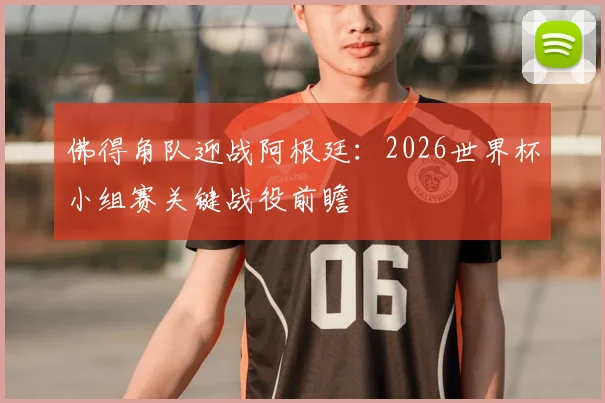 佛得角队迎战阿根廷:2026世界杯小组赛关键战役前瞻