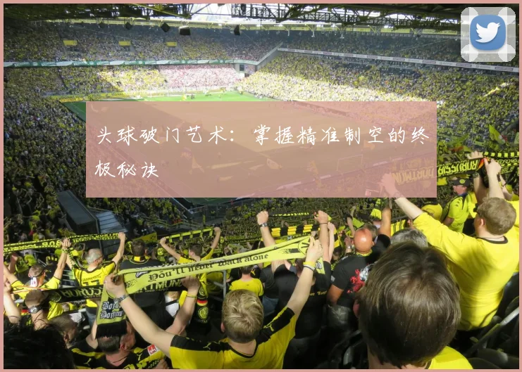 头球破门艺术:掌握精准制空的终极秘诀