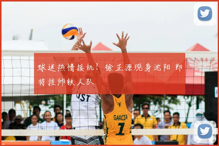球迷热情接机!徐正源现身沈阳 即将挂帅铁人队