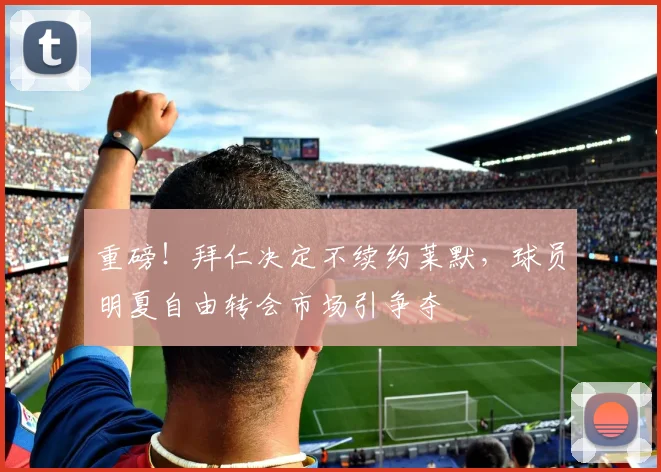 重磅！拜仁决定不续约莱默，球员明夏自由转会市场引争夺