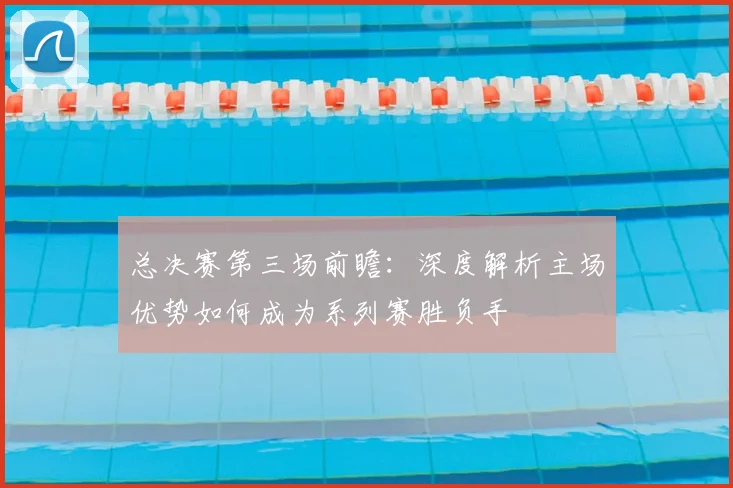 总决赛第三场前瞻:深度解析主场优势如何成为系列赛胜负手