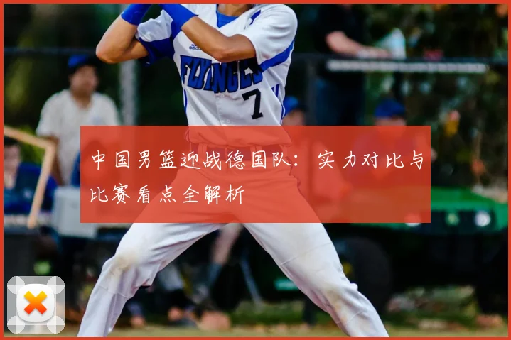 中国男篮迎战德国队:实力对比与比赛看点全解析