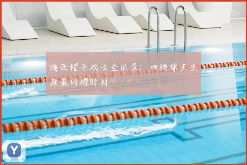 梅西帽子戏法全记录：回顾球王生涯最闪耀时刻